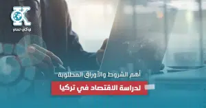 أهم الشروط والأوراق المطلوبة لدراسة الاقتصاد في تركيا