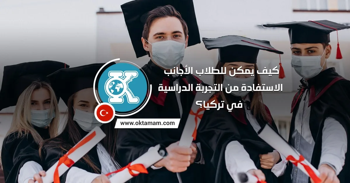 كيف يمكن للطلاب الأجانب الاستفادة من التجربة الدراسية في تركيا؟
